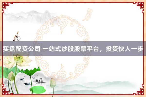 实盘配资公司 一站式炒股股票平台，投资快人一步