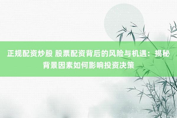 正规配资炒股 股票配资背后的风险与机遇：揭秘背景因素如何影响投资决策
