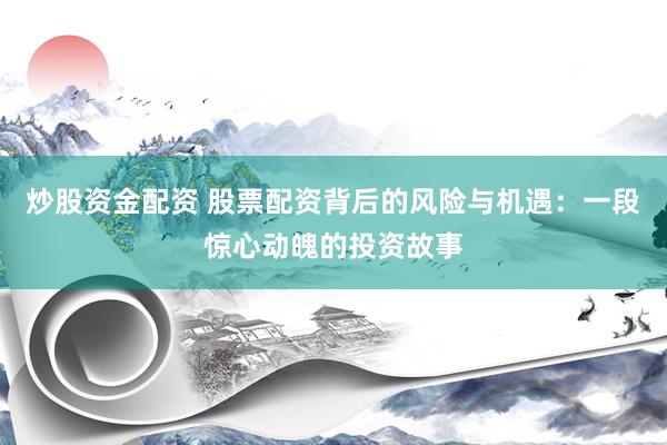 炒股资金配资 股票配资背后的风险与机遇：一段惊心动魄的投资故事