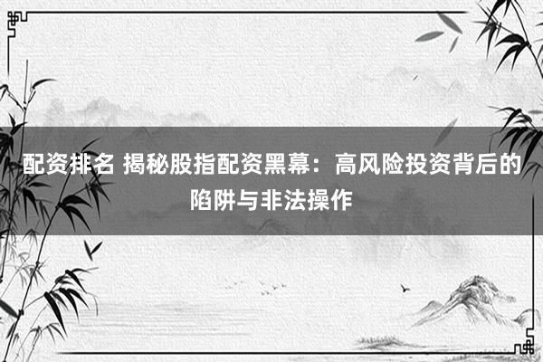 配资排名 揭秘股指配资黑幕：高风险投资背后的陷阱与非法操作
