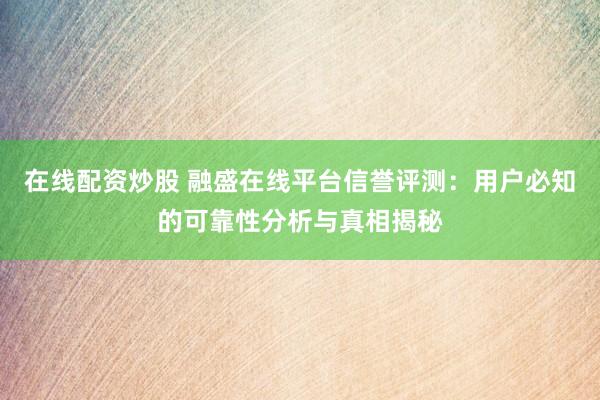 在线配资炒股 融盛在线平台信誉评测：用户必知的可靠性分析与真相揭秘