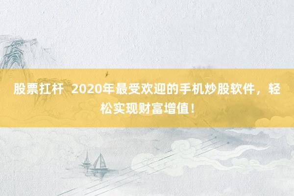 股票扛杆  2020年最受欢迎的手机炒股软件，轻松实现财富增值！