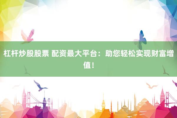 杠杆炒股股票 配资最大平台：助您轻松实现财富增值！
