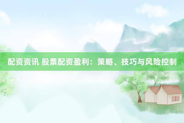 配资资讯 股票配资盈利：策略、技巧与风险控制