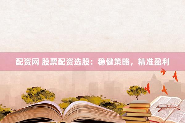 配资网 股票配资选股：稳健策略，精准盈利