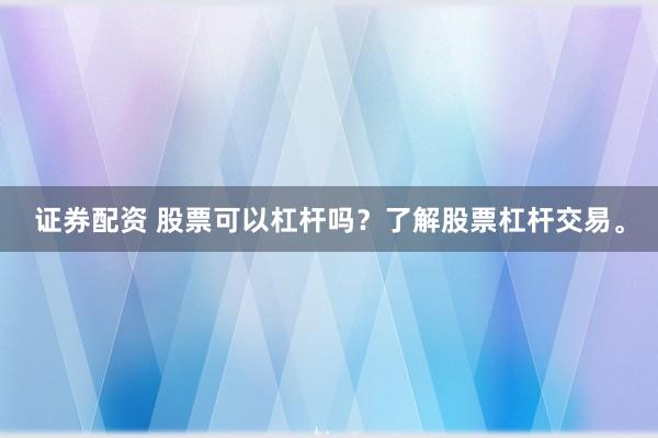证券配资 股票可以杠杆吗？了解股票杠杆交易。