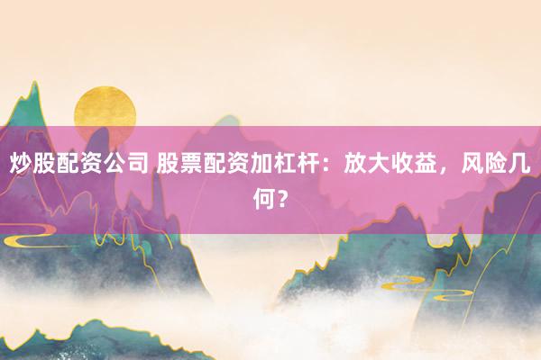 炒股配资公司 股票配资加杠杆：放大收益，风险几何？