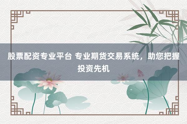 股票配资专业平台 专业期货交易系统，助您把握投资先机
