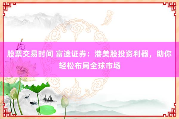 股票交易时间 富途证券：港美股投资利器，助你轻松布局全球市场