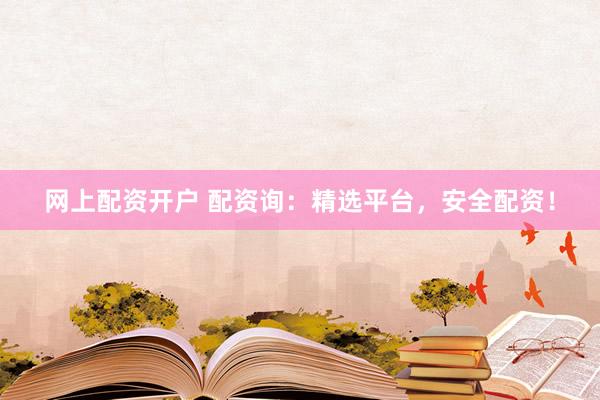 网上配资开户 配资询：精选平台，安全配资！