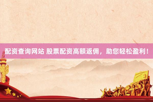 配资查询网站 股票配资高额返佣，助您轻松盈利！