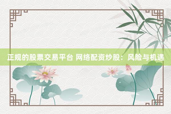 正规的股票交易平台 网络配资炒股：风险与机遇