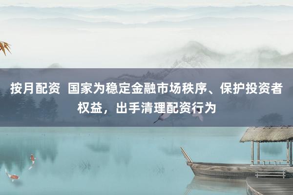 按月配资  国家为稳定金融市场秩序、保护投资者权益，出手清理配资行为