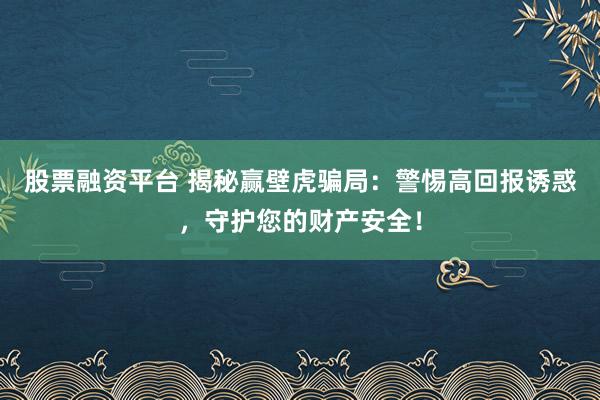 股票融资平台 揭秘赢壁虎骗局：警惕高回报诱惑，守护您的财产安全！