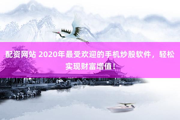 配资网站 2020年最受欢迎的手机炒股软件，轻松实现财富增值！