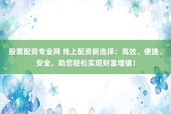 股票配资专业网 线上配资新选择：高效、便捷、安全，助您轻松实现财富增值！