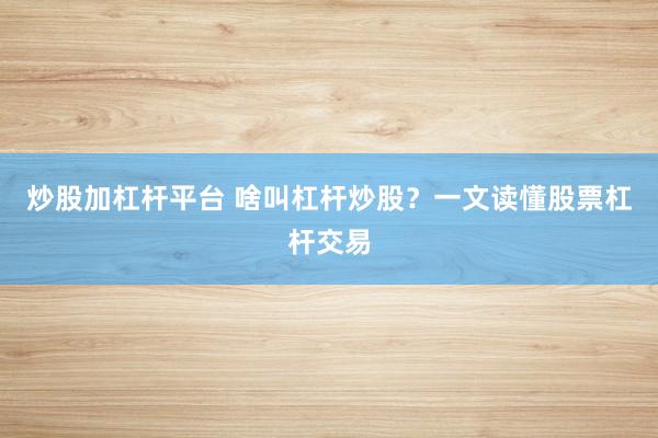 炒股加杠杆平台 啥叫杠杆炒股？一文读懂股票杠杆交易