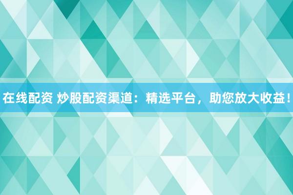 在线配资 炒股配资渠道：精选平台，助您放大收益！