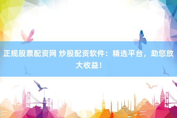 正规股票配资网 炒股配资软件：精选平台，助您放大收益！