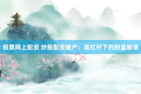 股票网上配资 炒股配资破产：高杠杆下的财富崩塌