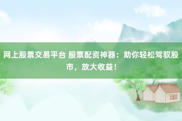 网上股票交易平台 股票配资神器：助你轻松驾驭股市，放大收益！