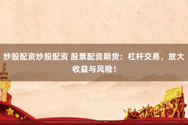 炒股配资炒股配资 股票配资期货:杠杆交易,放大收益与风险!