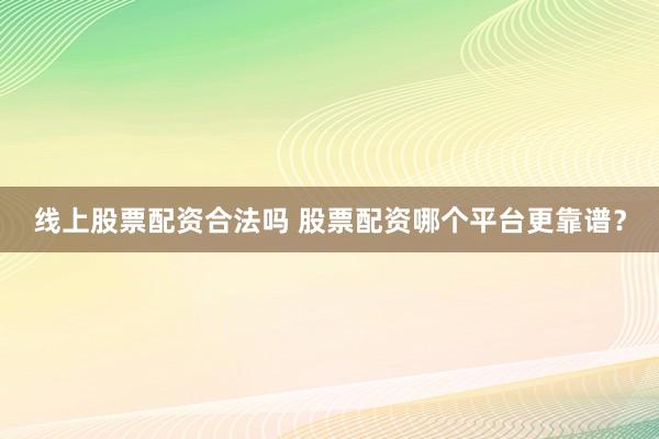线上股票配资合法吗 股票配资哪个平台更靠谱?