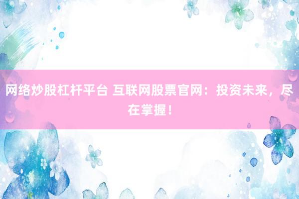 网络炒股杠杆平台 互联网股票官网：投资未来，尽在掌握！
