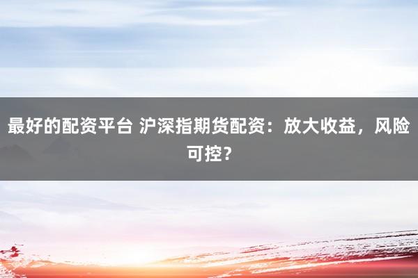 最好的配资平台 沪深指期货配资：放大收益，风险可控？