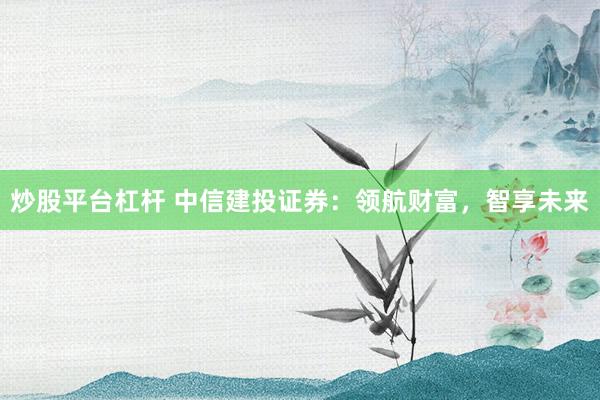 炒股平台杠杆 中信建投证券:领航财富,智享未来