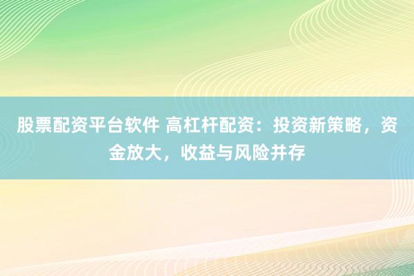 股票配资平台软件 高杠杆配资：投资新策略，资金放大，收益与风险并存