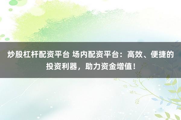 炒股杠杆配资平台 场内配资平台：高效、便捷的投资利器，助力资金增值！