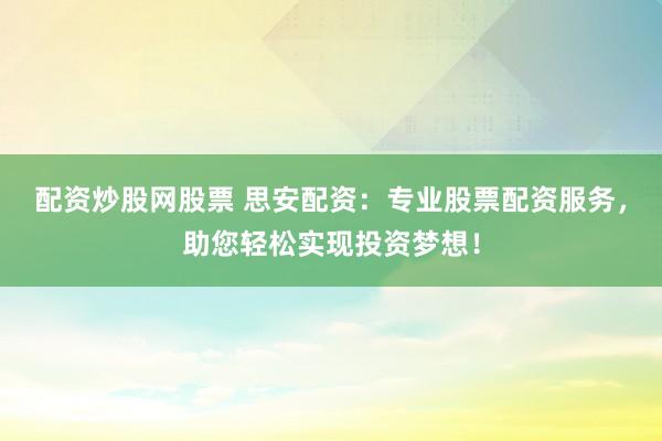 配资炒股网股票 思安配资：专业股票配资服务，助您轻松实现投资梦想！