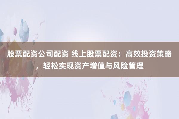 股票配资公司配资 线上股票配资：高效投资策略，轻松实现资产增值与风险管理