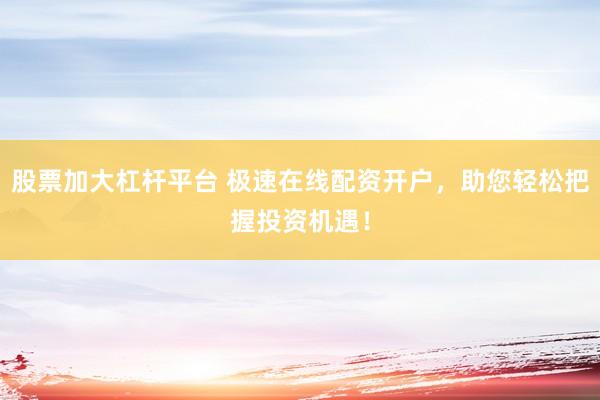 股票加大杠杆平台 极速在线配资开户，助您轻松把握投资机遇！