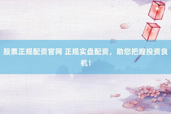 股票正规配资官网 正规实盘配资，助您把握投资良机！