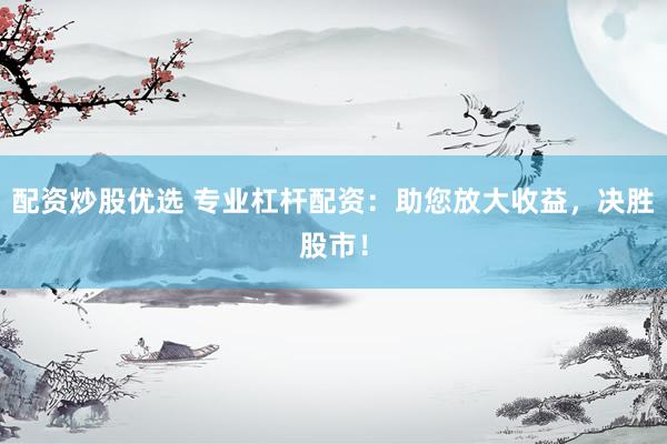 配资炒股优选 专业杠杆配资：助您放大收益，决胜股市！