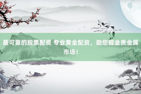最可靠的股票配资 专业黄金配资，助您掘金贵金属市场！