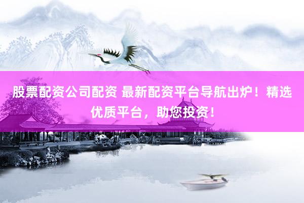 股票配资公司配资 最新配资平台导航出炉!精选优质平台,助您投资!