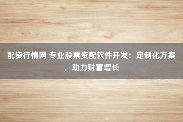配资行情网 专业股票资配软件开发：定制化方案，助力财富增长