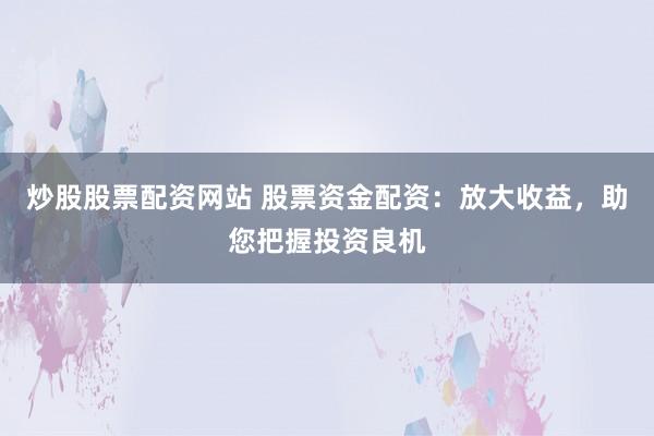 炒股股票配资网站 股票资金配资：放大收益，助您把握投资良机