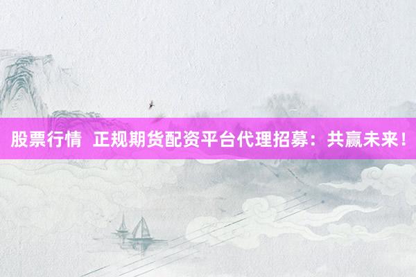 股票行情  正规期货配资平台代理招募：共赢未来！