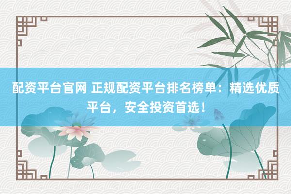 配资平台官网 正规配资平台排名榜单：精选优质平台，安全投资首选！