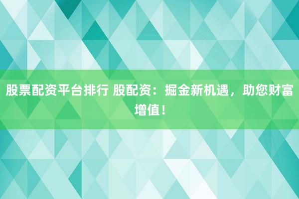 股票配资平台排行 股配资：掘金新机遇，助您财富增值！