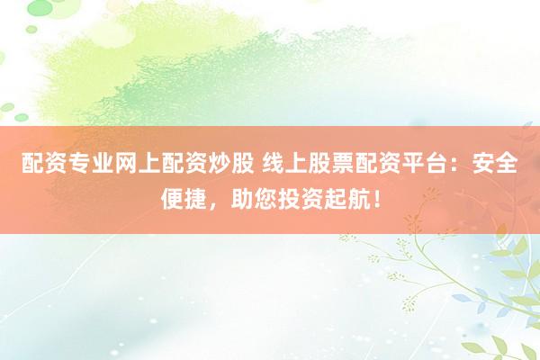 配资专业网上配资炒股 线上股票配资平台：安全便捷，助您投资起航！