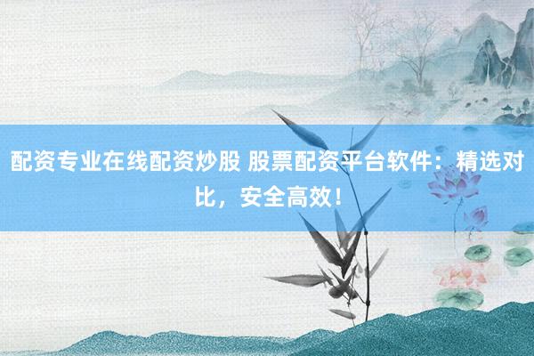 配资专业在线配资炒股 股票配资平台软件：精选对比，安全高效！