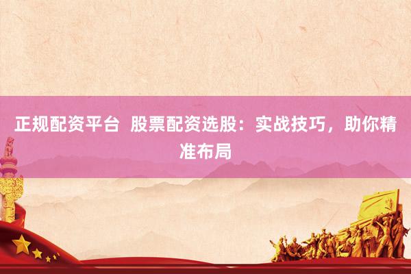 正规配资平台  股票配资选股：实战技巧，助你精准布局