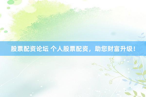 股票配资论坛 个人股票配资，助您财富升级！