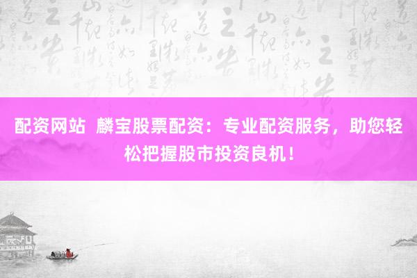 配资网站  麟宝股票配资：专业配资服务，助您轻松把握股市投资良机！