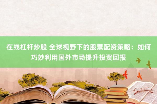 在线杠杆炒股 全球视野下的股票配资策略：如何巧妙利用国外市场提升投资回报